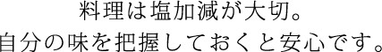 料理は塩加減が大切。自分の味を把握しておくと安心です。