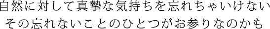 自然に対して真摯な気持ちを忘れちゃいけない その忘れないことのひとつがお参りなのかも