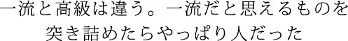 一流と高級は違う。一流だと思えるものを突き詰めたらやっぱり人だった