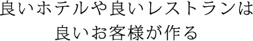 良いホテルや良いレストランは良いお客様が作る