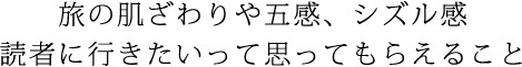 旅の肌ざわりや五感、シズル感 読者に行きたいって思ってもらえること