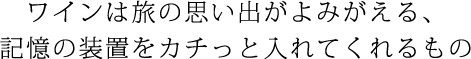 ワインは旅の思い出がよみがえる、記憶の装置をカチっと入れてくれるもの