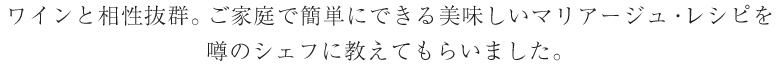 ワインと相性抜群。ご家庭で簡単にできる美味しいマリアージュ・レシピを噂のシェフに教えてもらいました。